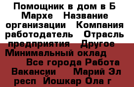 Помощник в дом в Б.Мархе › Название организации ­ Компания-работодатель › Отрасль предприятия ­ Другое › Минимальный оклад ­ 10 000 - Все города Работа » Вакансии   . Марий Эл респ.,Йошкар-Ола г.